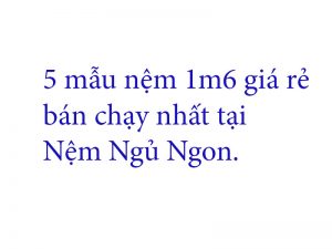 Nệm Ngủ Ngon - 5 mẫu nệm 1m6 giá rẻ bán chạy nhất Nệm Ngủ Ngon